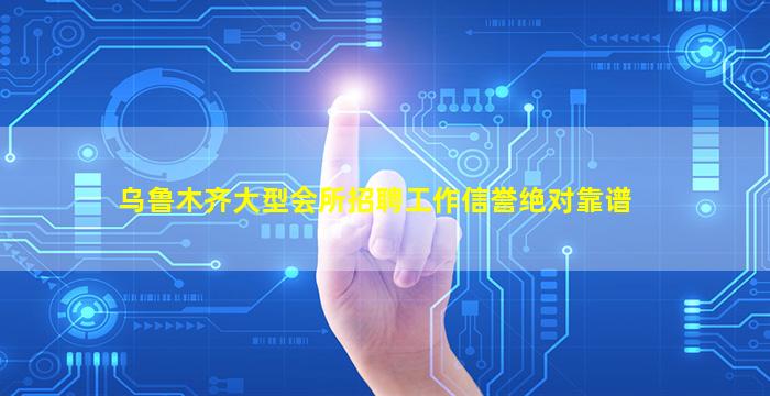 乌鲁木齐大型会所招聘工作信誉绝对靠谱